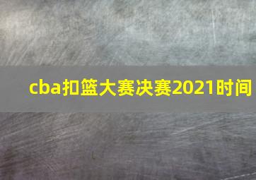 cba扣篮大赛决赛2021时间