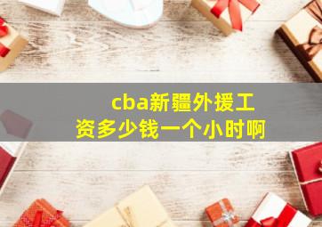 cba新疆外援工资多少钱一个小时啊