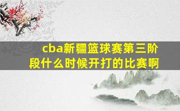 cba新疆篮球赛第三阶段什么时候开打的比赛啊