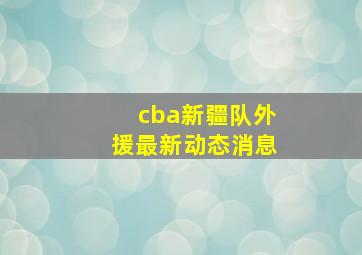 cba新疆队外援最新动态消息