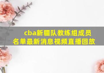 cba新疆队教练组成员名单最新消息视频直播回放