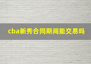 cba新秀合同期间能交易吗