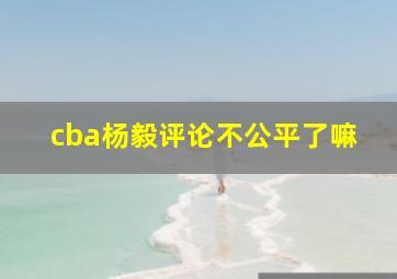 cba杨毅评论不公平了嘛