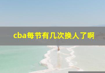 cba每节有几次换人了啊