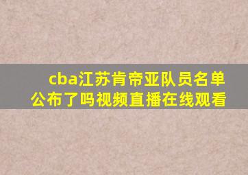 cba江苏肯帝亚队员名单公布了吗视频直播在线观看