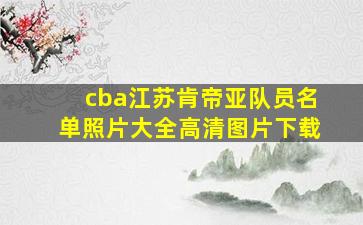 cba江苏肯帝亚队员名单照片大全高清图片下载