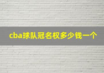 cba球队冠名权多少钱一个