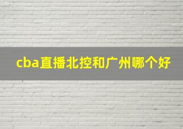 cba直播北控和广州哪个好