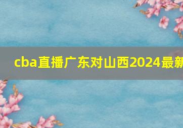 cba直播广东对山西2024最新