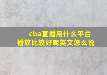 cba直播用什么平台播放比较好呢英文怎么说