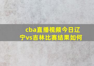 cba直播视频今日辽宁vs吉林比赛结果如何