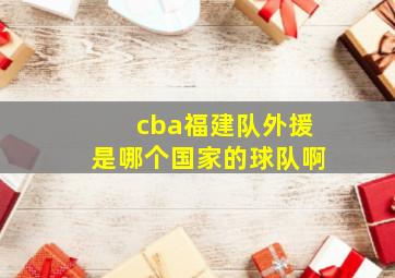 cba福建队外援是哪个国家的球队啊