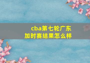 cba第七轮广东加时赛结果怎么样