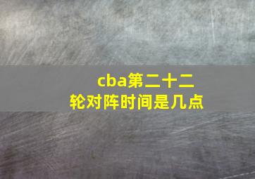 cba第二十二轮对阵时间是几点