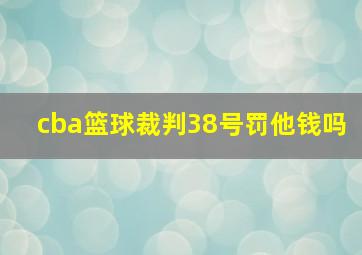 cba篮球裁判38号罚他钱吗