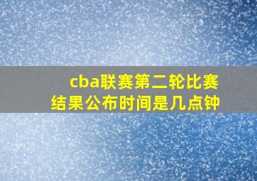 cba联赛第二轮比赛结果公布时间是几点钟