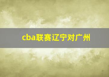 cba联赛辽宁对广州