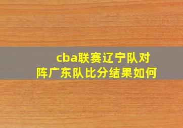 cba联赛辽宁队对阵广东队比分结果如何