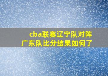 cba联赛辽宁队对阵广东队比分结果如何了