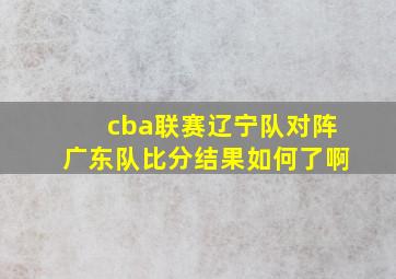 cba联赛辽宁队对阵广东队比分结果如何了啊