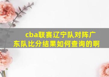 cba联赛辽宁队对阵广东队比分结果如何查询的啊