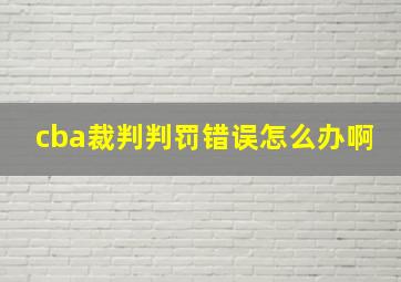 cba裁判判罚错误怎么办啊