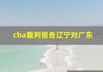 cba裁判报告辽宁对广东