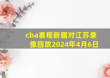 cba赛程新疆对江苏录像回放2024年4月6日