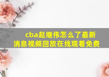 cba赵继伟怎么了最新消息视频回放在线观看免费