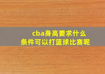 cba身高要求什么条件可以打篮球比赛呢