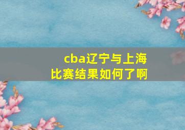 cba辽宁与上海比赛结果如何了啊