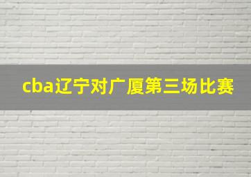 cba辽宁对广厦第三场比赛