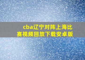 cba辽宁对阵上海比赛视频回放下载安卓版