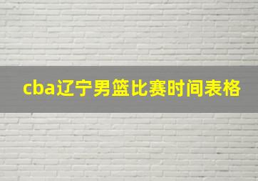 cba辽宁男篮比赛时间表格