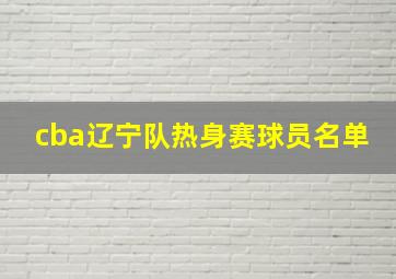 cba辽宁队热身赛球员名单