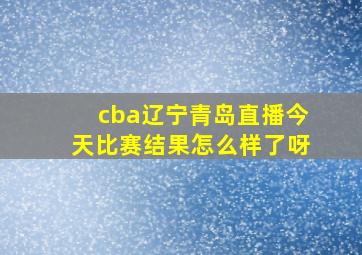 cba辽宁青岛直播今天比赛结果怎么样了呀