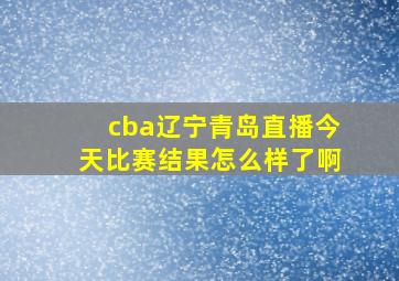 cba辽宁青岛直播今天比赛结果怎么样了啊