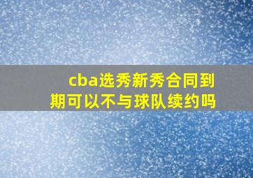 cba选秀新秀合同到期可以不与球队续约吗