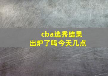 cba选秀结果出炉了吗今天几点