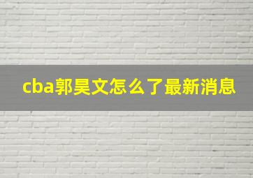 cba郭昊文怎么了最新消息