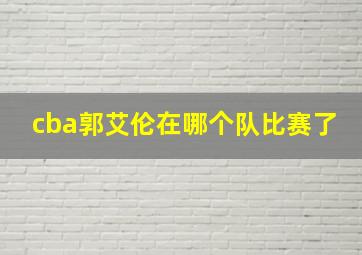 cba郭艾伦在哪个队比赛了