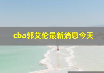 cba郭艾伦最新消息今天