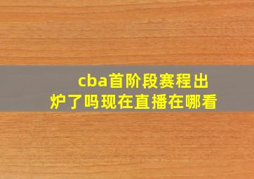 cba首阶段赛程出炉了吗现在直播在哪看