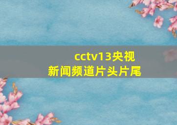 cctv13央视新闻频道片头片尾