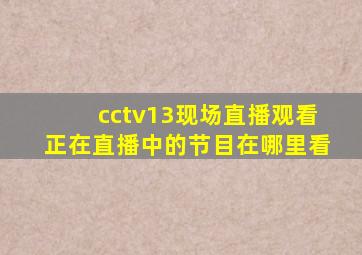 cctv13现场直播观看正在直播中的节目在哪里看