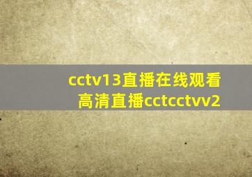 cctv13直播在线观看高清直播cctcctvv2