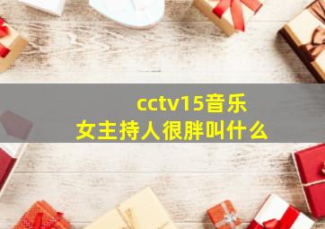 cctv15音乐女主持人很胖叫什么