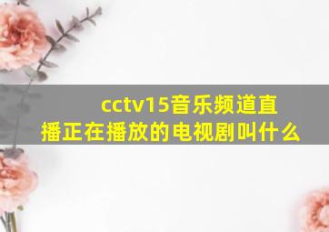 cctv15音乐频道直播正在播放的电视剧叫什么