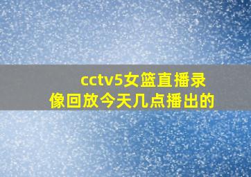 cctv5女篮直播录像回放今天几点播出的