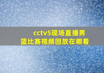 cctv5现场直播男篮比赛视频回放在哪看